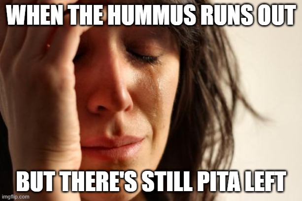 First world problems meme, crying woman captioned "When the hummus runs out but there's still pita left"